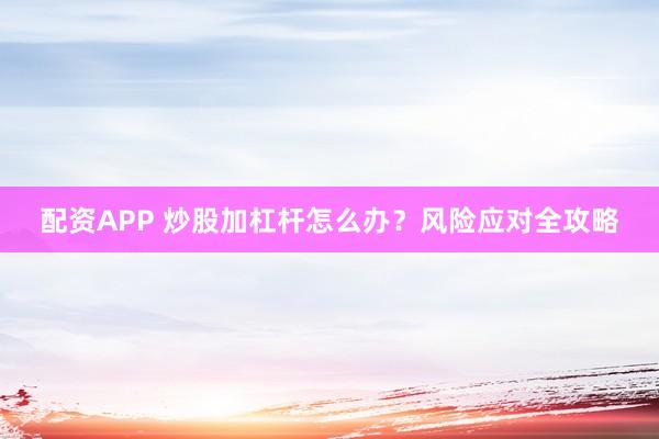 配资APP 炒股加杠杆怎么办？风险应对全攻略