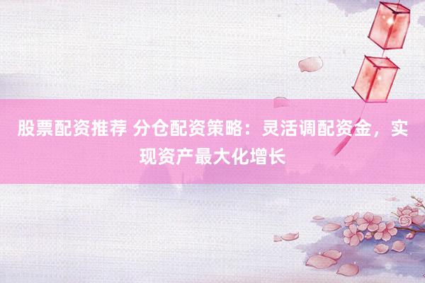 股票配资推荐 分仓配资策略：灵活调配资金，实现资产最大化增长