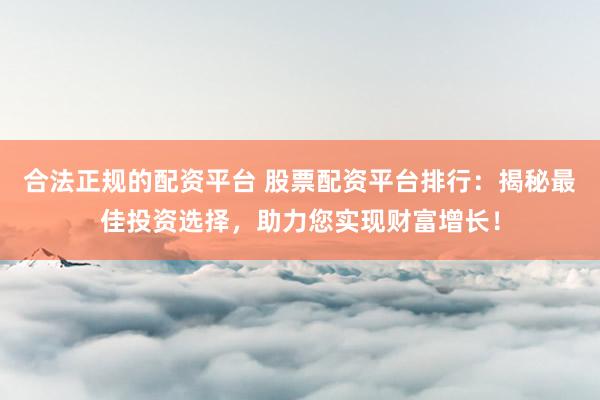 合法正规的配资平台 股票配资平台排行：揭秘最佳投资选择，助力您实现财富增长！