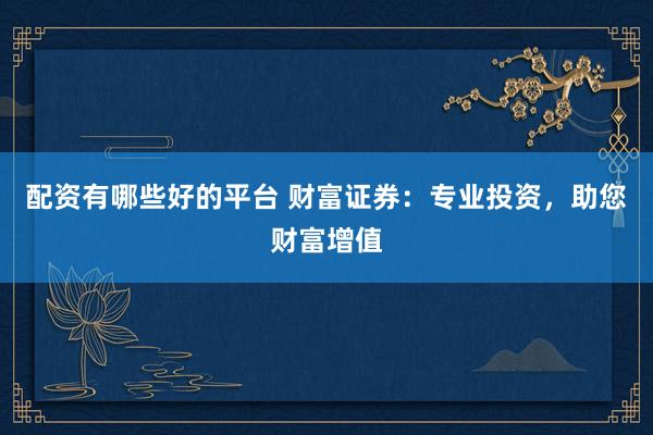 配资有哪些好的平台 财富证券：专业投资，助您财富增值