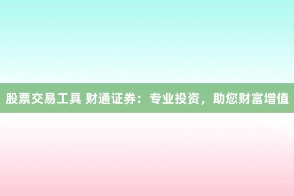 股票交易工具 财通证券：专业投资，助您财富增值