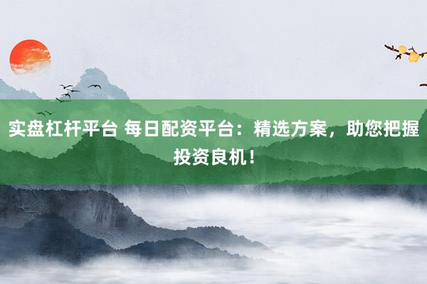 实盘杠杆平台 每日配资平台：精选方案，助您把握投资良机！