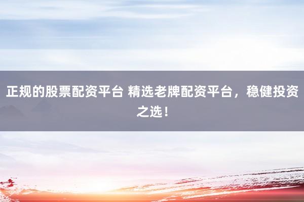 正规的股票配资平台 精选老牌配资平台，稳健投资之选！