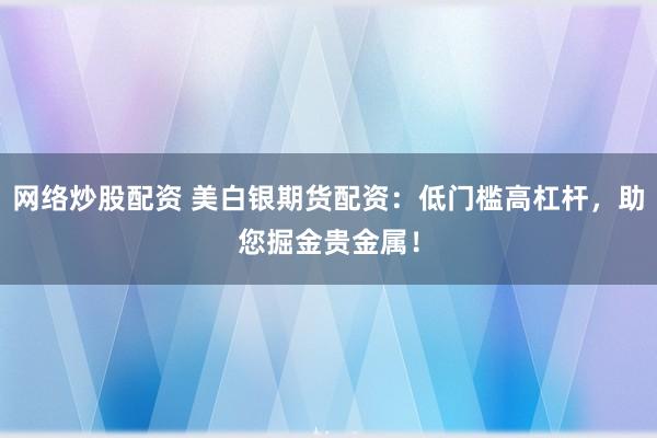 网络炒股配资 美白银期货配资：低门槛高杠杆，助您掘金贵金属！