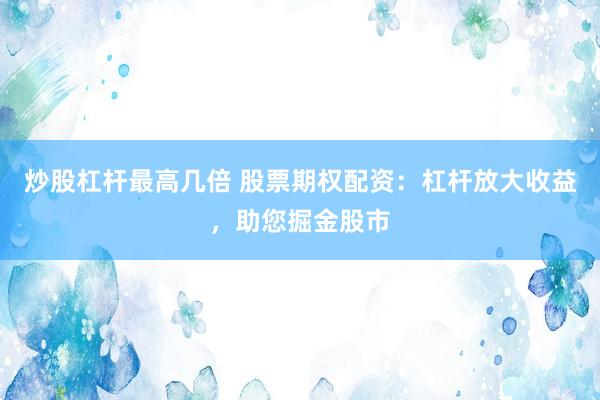 炒股杠杆最高几倍 股票期权配资：杠杆放大收益，助您掘金股市