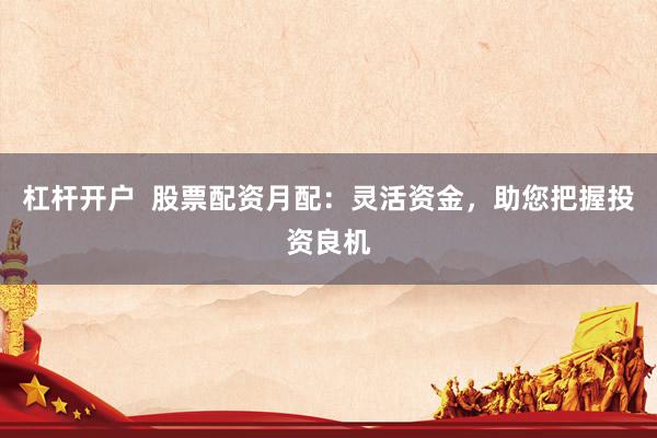 杠杆开户  股票配资月配：灵活资金，助您把握投资良机