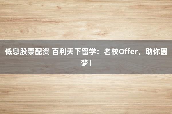 低息股票配资 百利天下留学：名校Offer，助你圆梦！