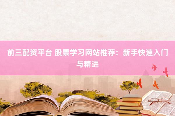 前三配资平台 股票学习网站推荐：新手快速入门与精进
