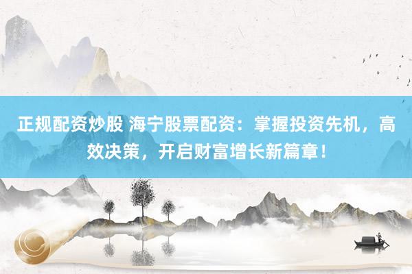 正规配资炒股 海宁股票配资：掌握投资先机，高效决策，开启财富增长新篇章！