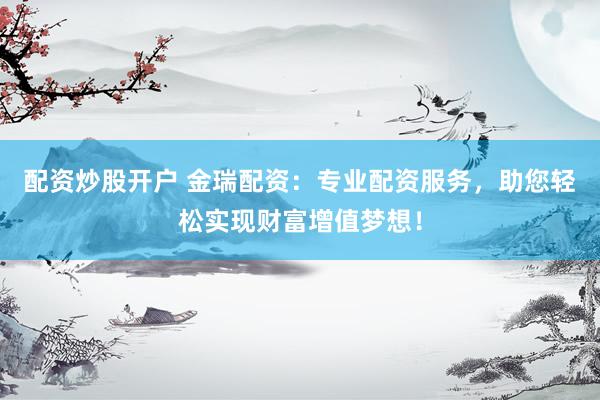 配资炒股开户 金瑞配资：专业配资服务，助您轻松实现财富增值梦想！