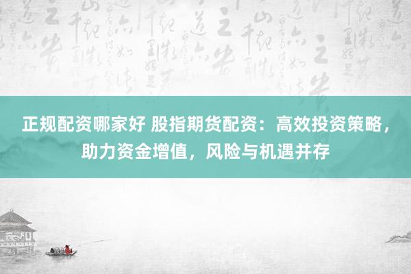 正规配资哪家好 股指期货配资：高效投资策略，助力资金增值，风险与机遇并存