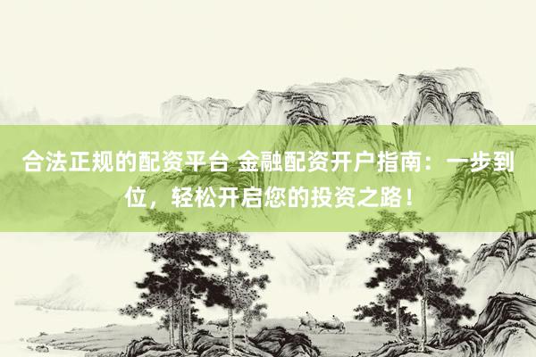 合法正规的配资平台 金融配资开户指南：一步到位，轻松开启您的投资之路！