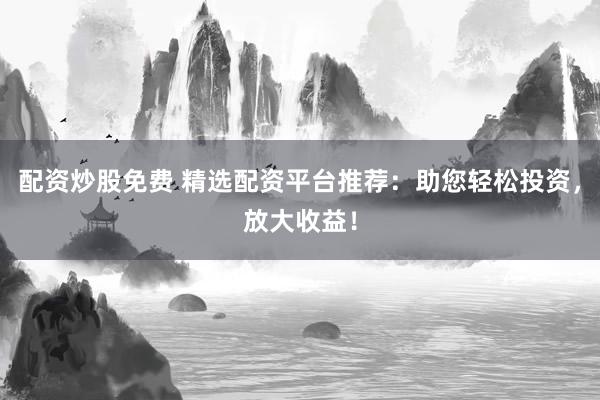 配资炒股免费 精选配资平台推荐：助您轻松投资，放大收益！