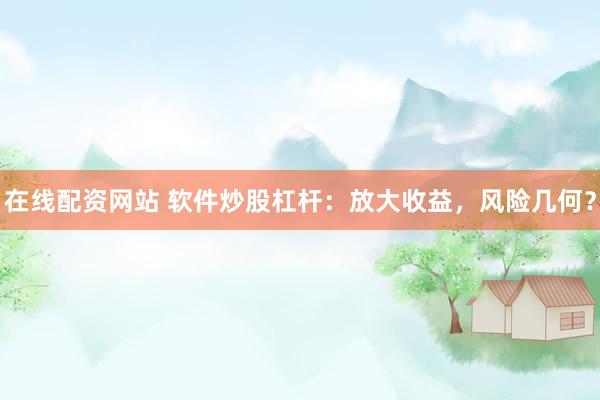 在线配资网站 软件炒股杠杆：放大收益，风险几何？