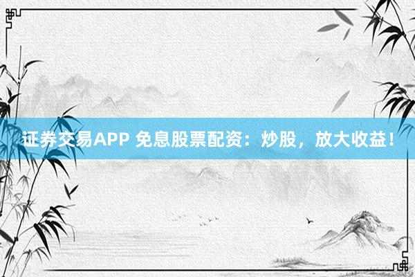 证券交易APP 免息股票配资：炒股，放大收益！