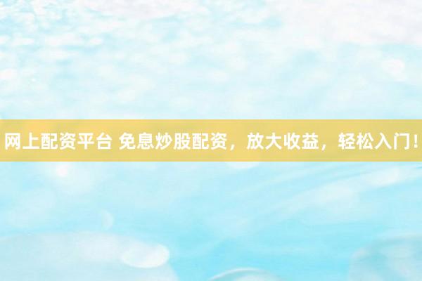 网上配资平台 免息炒股配资，放大收益，轻松入门！