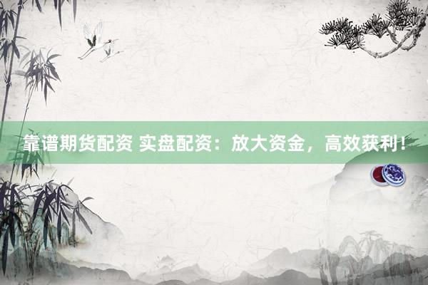 靠谱期货配资 实盘配资：放大资金，高效获利！