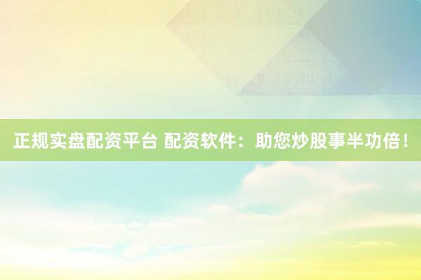 正规实盘配资平台 配资软件：助您炒股事半功倍！