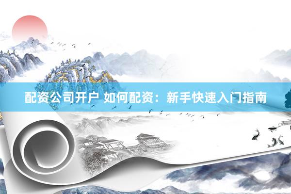 配资公司开户 如何配资：新手快速入门指南