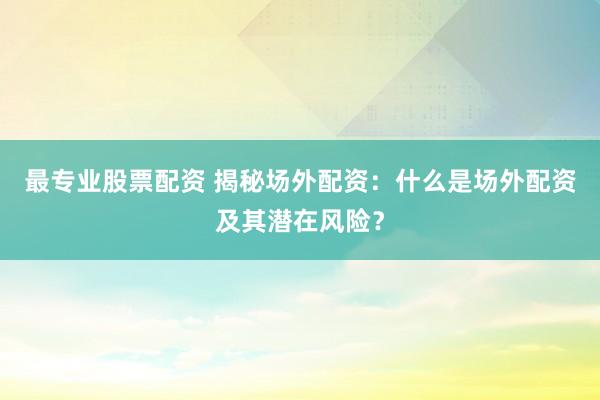 最专业股票配资 揭秘场外配资：什么是场外配资及其潜在风险？