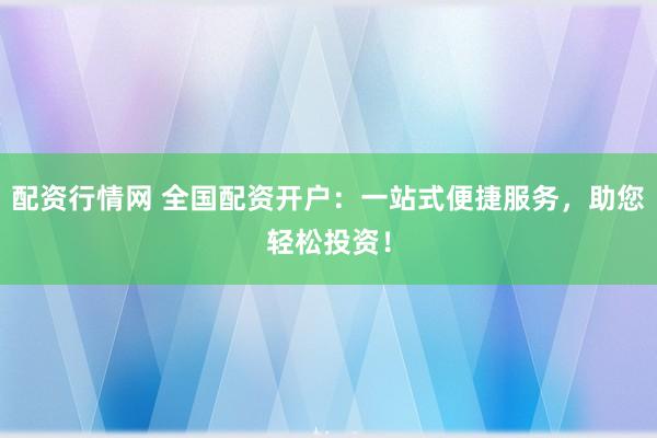 配资行情网 全国配资开户：一站式便捷服务，助您轻松投资！