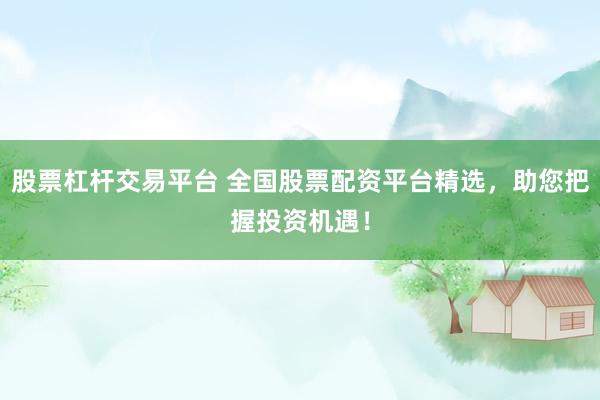 股票杠杆交易平台 全国股票配资平台精选，助您把握投资机遇！