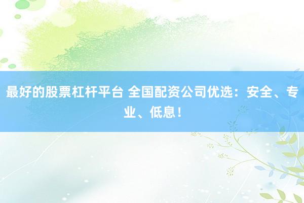 最好的股票杠杆平台 全国配资公司优选：安全、专业、低息！