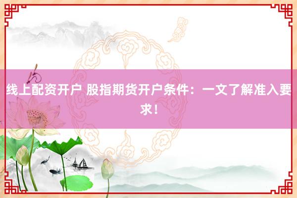 线上配资开户 股指期货开户条件：一文了解准入要求！