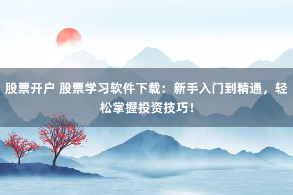 股票开户 股票学习软件下载：新手入门到精通，轻松掌握投资技巧！