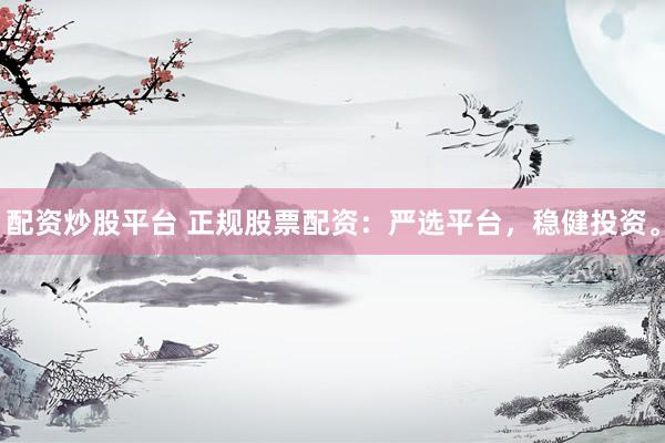 配资炒股平台 正规股票配资：严选平台，稳健投资。