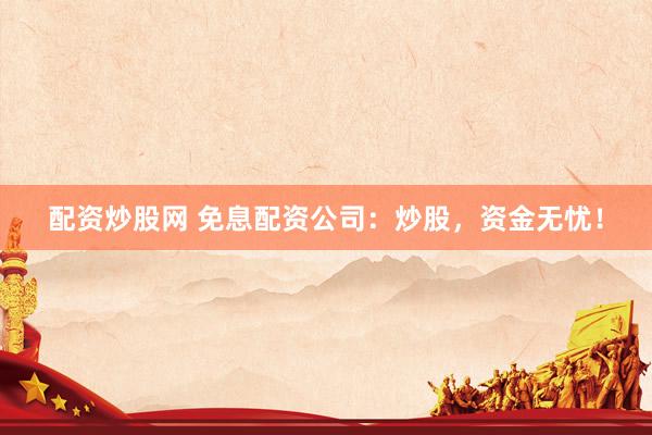 配资炒股网 免息配资公司：炒股，资金无忧！