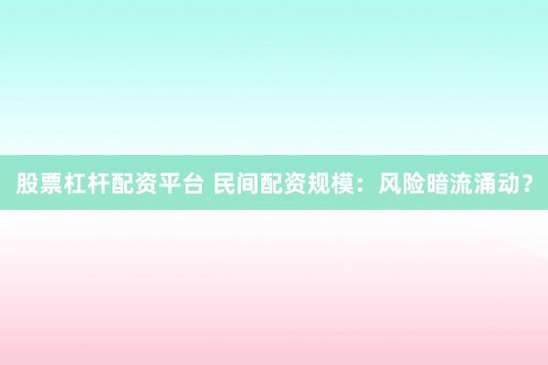 股票杠杆配资平台 民间配资规模：风险暗流涌动？