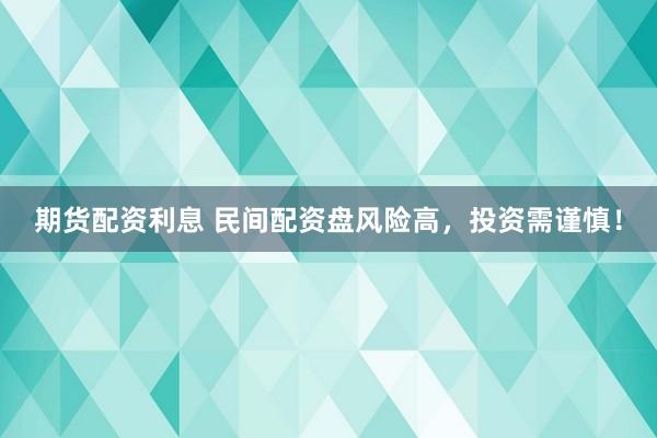 期货配资利息 民间配资盘风险高，投资需谨慎！