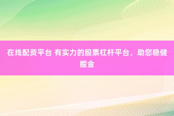 在线配资平台 有实力的股票杠杆平台，助您稳健掘金