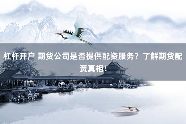 杠杆开户 期货公司是否提供配资服务？了解期货配资真相！
