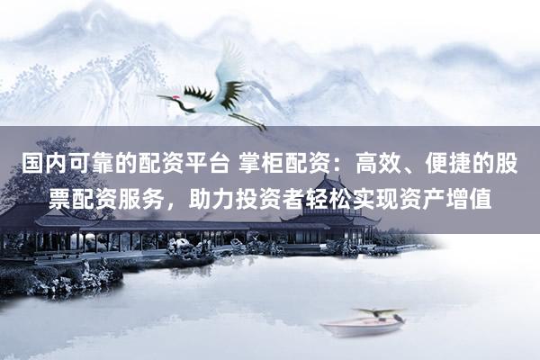 国内可靠的配资平台 掌柜配资：高效、便捷的股票配资服务，助力投资者轻松实现资产增值