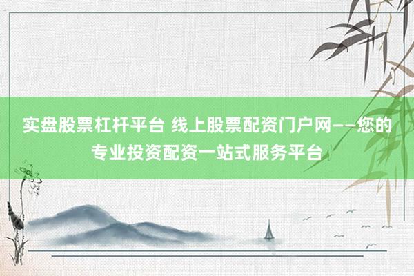 实盘股票杠杆平台 线上股票配资门户网——您的专业投资配资一站式服务平台