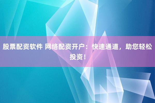 股票配资软件 网络配资开户：快速通道，助您轻松投资！