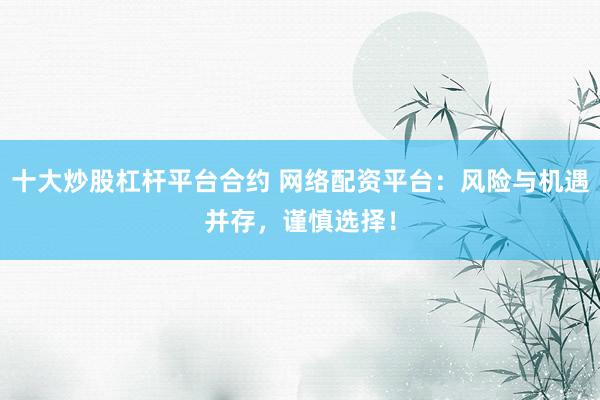 十大炒股杠杆平台合约 网络配资平台：风险与机遇并存，谨慎选择！