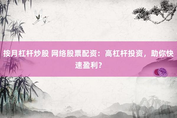 按月杠杆炒股 网络股票配资：高杠杆投资，助你快速盈利？