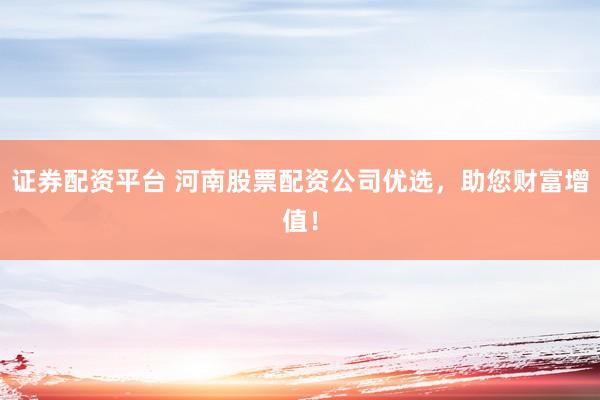 证券配资平台 河南股票配资公司优选，助您财富增值！