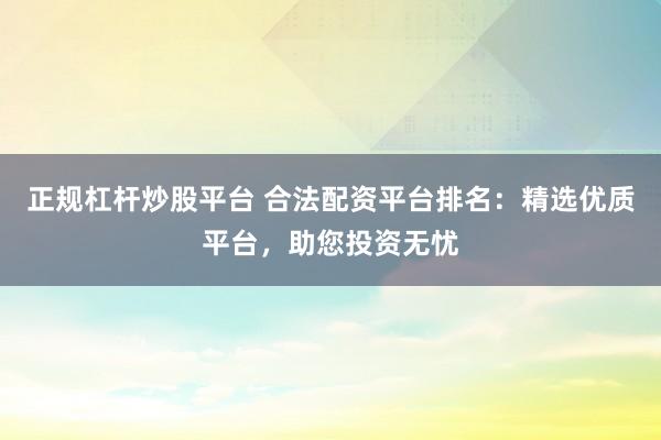 正规杠杆炒股平台 合法配资平台排名：精选优质平台，助您投资无忧