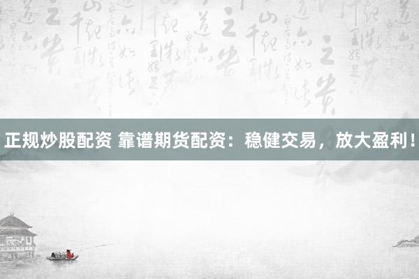 正规炒股配资 靠谱期货配资：稳健交易，放大盈利！