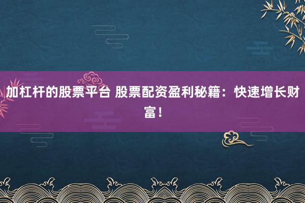 加杠杆的股票平台 股票配资盈利秘籍：快速增长财富！