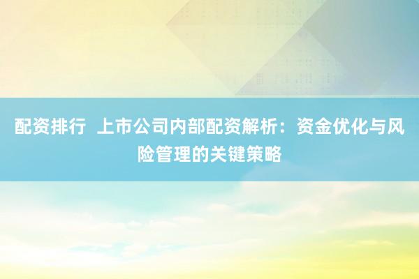 配资排行  上市公司内部配资解析：资金优化与风险管理的关键策略