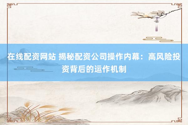 在线配资网站 揭秘配资公司操作内幕：高风险投资背后的运作机制