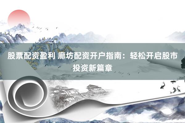 股票配资盈利 廊坊配资开户指南：轻松开启股市投资新篇章