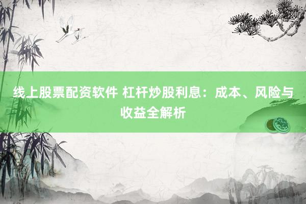 线上股票配资软件 杠杆炒股利息：成本、风险与收益全解析
