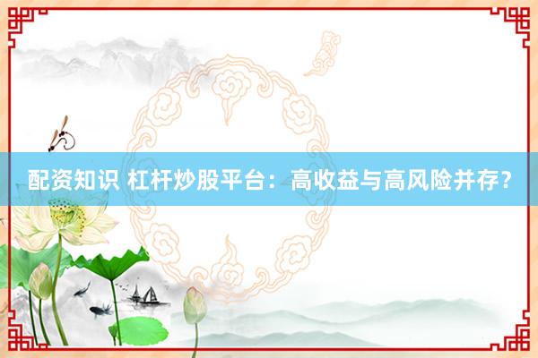 配资知识 杠杆炒股平台:高收益与高风险并存?