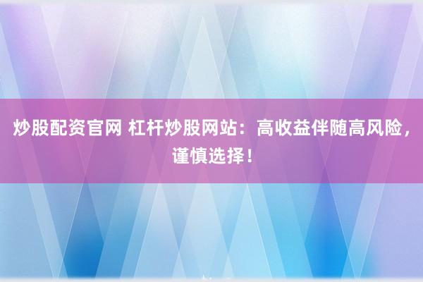炒股配资官网 杠杆炒股网站：高收益伴随高风险，谨慎选择！